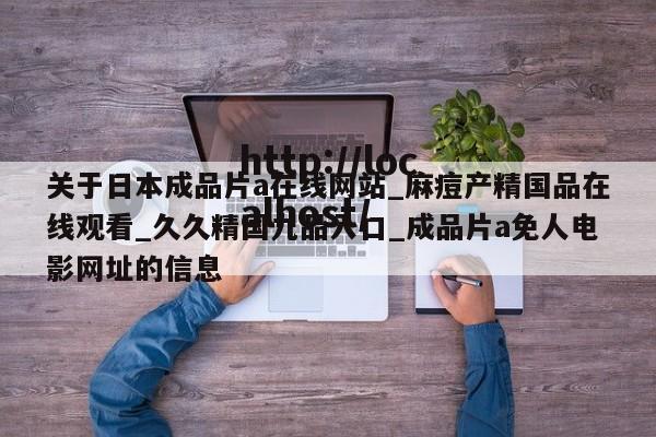 关于日本成品片a在线网站_麻痘产精国品在线观看_久久精国九品入口_成品片a免人电影网址的信息