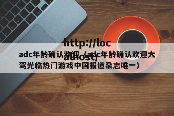 adc年龄确认欢迎（adc年龄确认欢迎大驾光临热门游戏中国报道杂志唯一）