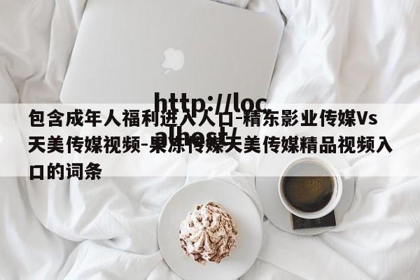 包含成年人福利进入人口-精东影业传媒Vs天美传媒视频-果冻传媒天美传媒精品视频入口的词条