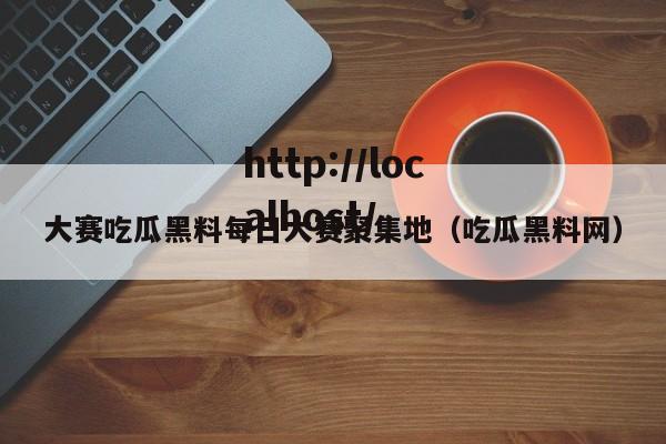 大赛吃瓜黑料每日大赛聚集地（吃瓜黑料网）