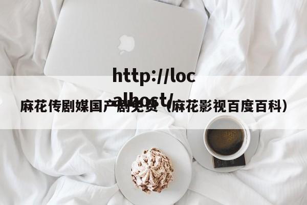 麻花传剧媒国产剧免费（麻花影视百度百科）